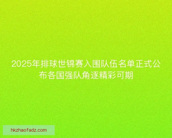 2025年排球世锦赛入围队伍名单正式公布各国强队角逐精彩可期
