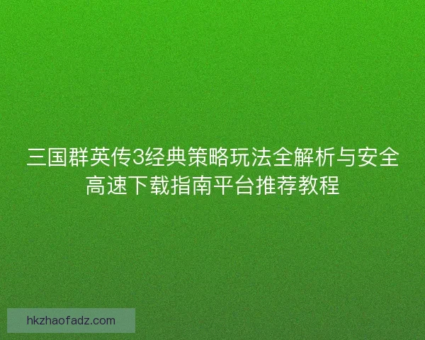 三国群英传3经典策略玩法全解析与安全高速下载指南平台推荐教程