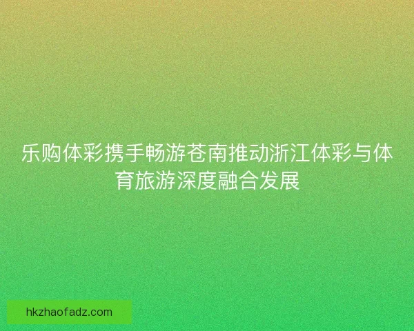乐购体彩携手畅游苍南推动浙江体彩与体育旅游深度融合发展