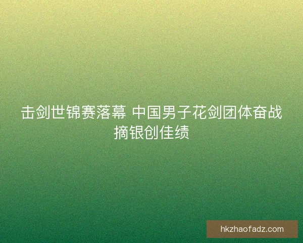 击剑世锦赛落幕 中国男子花剑团体奋战摘银创佳绩