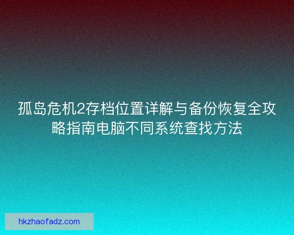 孤岛危机2存档位置详解与备份恢复全攻略指南电脑不同系统查找方法