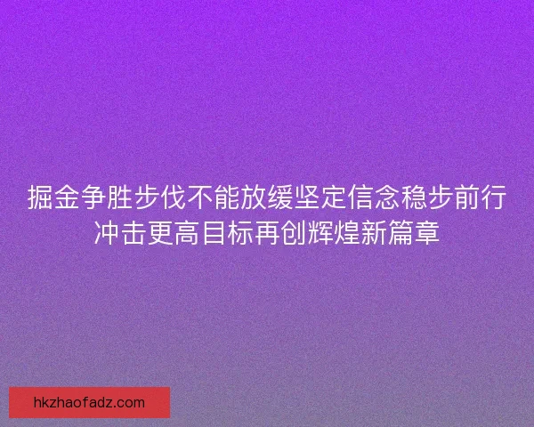 掘金争胜步伐不能放缓坚定信念稳步前行冲击更高目标再创辉煌新篇章