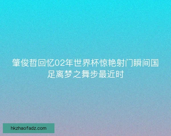 肇俊哲回忆02年世界杯惊艳射门瞬间国足离梦之舞步最近时