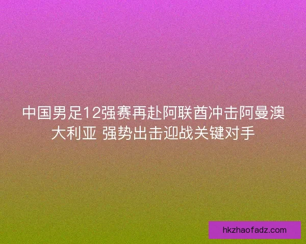 中国男足12强赛再赴阿联酋冲击阿曼澳大利亚 强势出击迎战关键对手