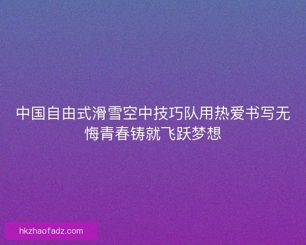 中国自由式滑雪空中技巧队用热爱书写无悔青春铸就飞跃梦想