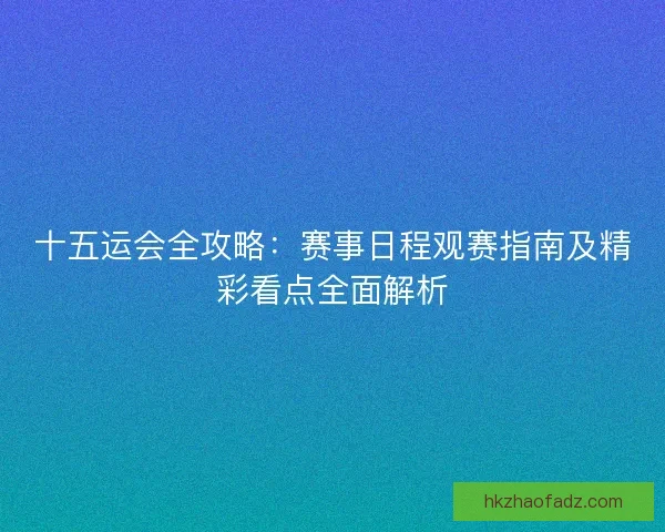 十五运会全攻略：赛事日程观赛指南及精彩看点全面解析
