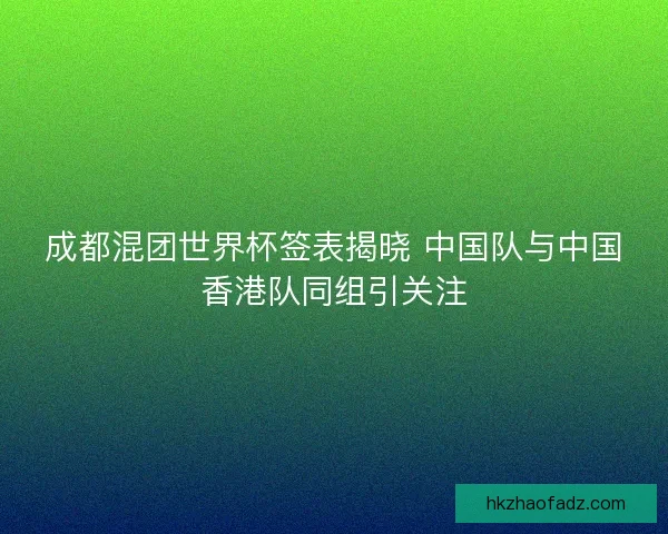 成都混团世界杯签表揭晓 中国队与中国香港队同组引关注