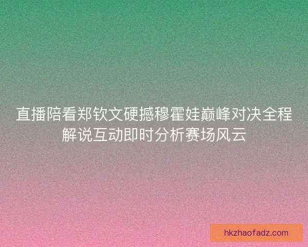 直播陪看郑钦文硬撼穆霍娃巅峰对决全程解说互动即时分析赛场风云