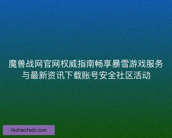 魔兽战网官网权威指南畅享暴雪游戏服务与最新资讯下载账号安全社区活动