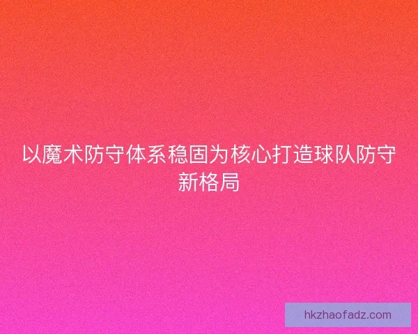 以魔术防守体系稳固为核心打造球队防守新格局