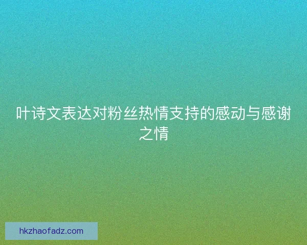 叶诗文表达对粉丝热情支持的感动与感谢之情