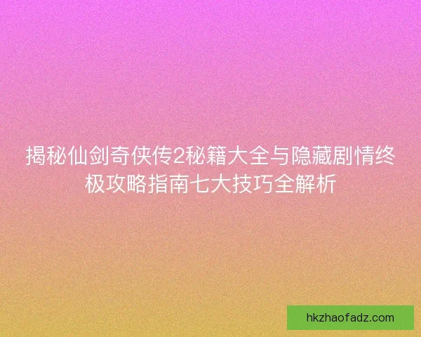 揭秘仙剑奇侠传2秘籍大全与隐藏剧情终极攻略指南七大技巧全解析