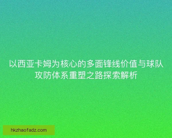以西亚卡姆为核心的多面锋线价值与球队攻防体系重塑之路探索解析