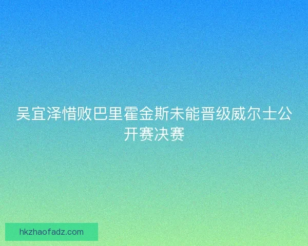 吴宜泽惜败巴里霍金斯未能晋级威尔士公开赛决赛
