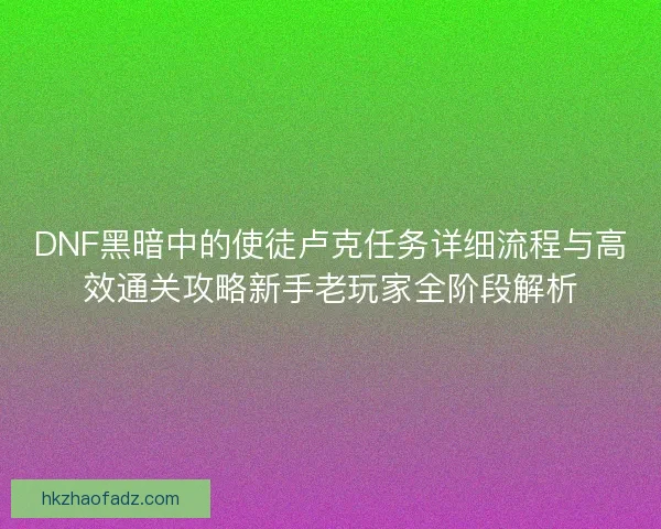 DNF黑暗中的使徒卢克任务详细流程与高效通关攻略新手老玩家全阶段解析